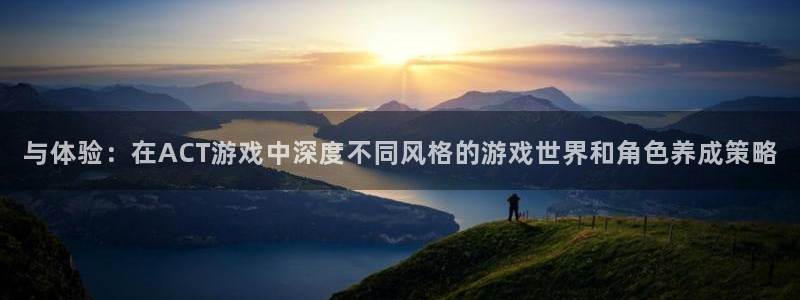 杏盛注册：与体验：在ACT游戏中深度不同风格的游戏世界和角色
