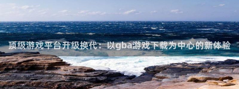 杏盛官网：顶级游戏平台升级换代：以gba游戏下载为中心的新体