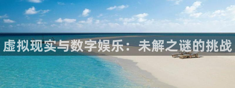 杏盛平台代理：虚拟现实与数字娱乐：未解之谜的挑战