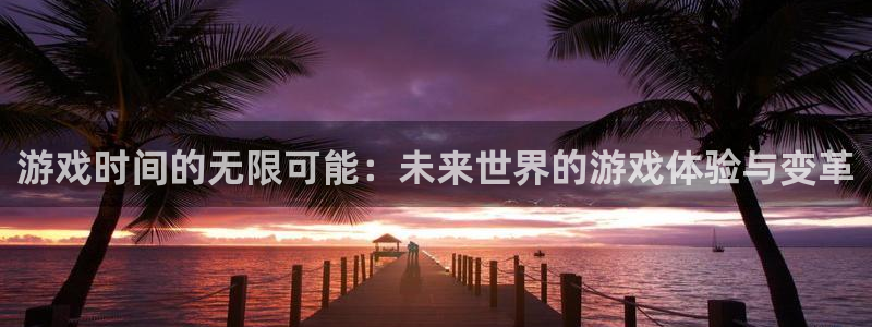 杏盛平台主管：游戏时间的无限可能：未来世界的游戏体验与变革
